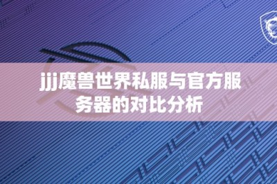 jjj魔兽世界私服与官方服务器的对比分析