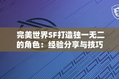 完美世界SF打造独一无二的角色：经验分享与技巧