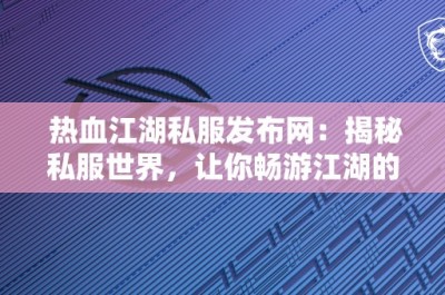 热血江湖私服发布网：揭秘私服世界，让你畅游江湖的秘籍