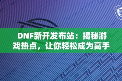 DNF新开发布站：揭秘游戏热点，让你轻松成为高手！