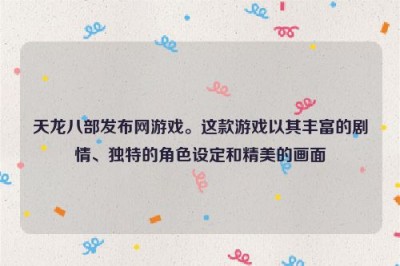 天龙八部发布网游戏。这款游戏以其丰富的剧情、独特的角色设定和精美的画面