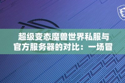 超级变态魔兽世界私服与官方服务器的对比：一场冒险的盛宴