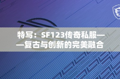 特写：SF123传奇私服——复古与创新的完美融合