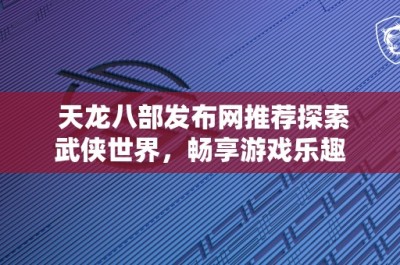 天龙八部发布网推荐探索武侠世界，畅享游戏乐趣