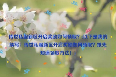 传世私服新区开启奖励如何领取？(以下是我的续写：传世私服新区开启奖励如何领取？抢先知道领取方法！)