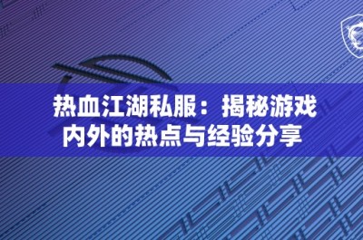 热血江湖私服：揭秘游戏内外的热点与经验分享