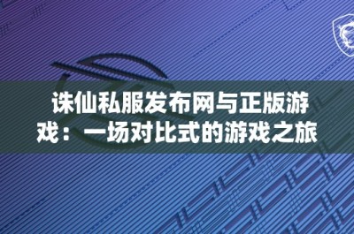 诛仙私服发布网与正版游戏：一场对比式的游戏之旅