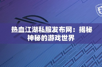 热血江湖私服发布网：揭秘神秘的游戏世界