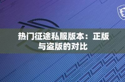 热门征途私服版本：正版与盗版的对比