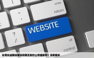 东莞东城网站建设和网页制作公司哪家好？深度解析