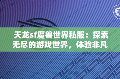 天龙sf魔兽世界私服：探索无尽的游戏世界，体验非凡的冒险之旅