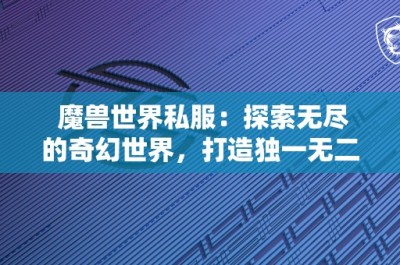 魔兽世界私服：探索无尽的奇幻世界，打造独一无二的游戏体验