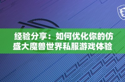 经验分享：如何优化你的仿盛大魔兽世界私服游戏体验