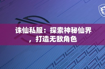 诛仙私服：探索神秘仙界，打造无敌角色