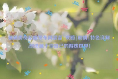 最新传奇私服发布网装备|攻略|剧情|特色详解:创造属于你自己的游戏世界！