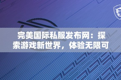 完美国际私服发布网：探索游戏新世界，体验无限可能