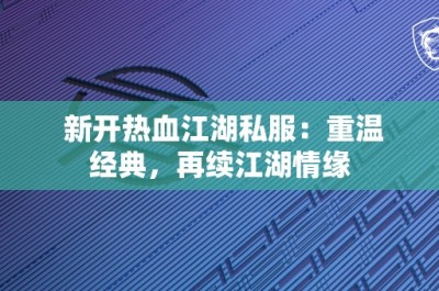 新开热血江湖私服：重温经典，再续江湖情缘