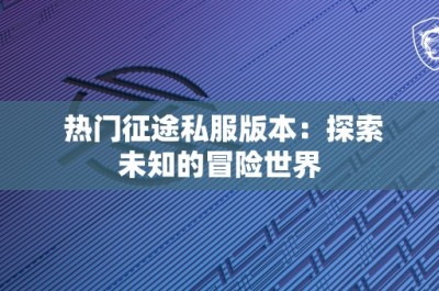 热门征途私服版本：探索未知的冒险世界