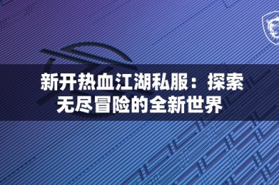 新开热血江湖私服：探索无尽冒险的全新世界