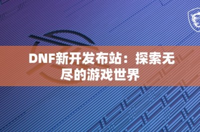 DNF新开发布站：探索无尽的游戏世界