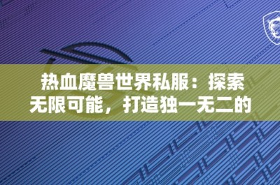 热血魔兽世界私服：探索无限可能，打造独一无二的游戏体验