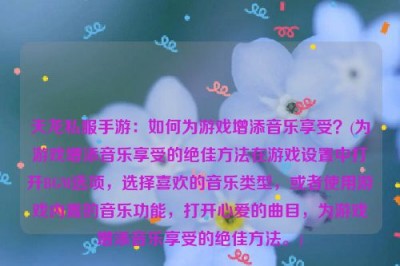 天龙私服手游：如何为游戏增添音乐享受？(为游戏增添音乐享受的绝佳方法在游戏设置中打开BGM选项，选择喜欢的音乐类型，或者使用游戏内置的音乐功能，打开心爱的曲目，为游戏增添音乐享受的绝佳方法。)