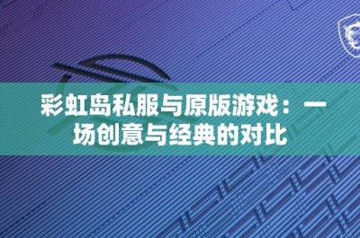 彩虹岛私服与原版游戏：一场创意与经典的对比