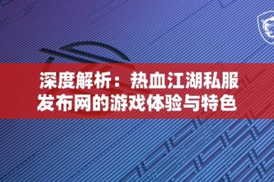 深度解析：热血江湖私服发布网的游戏体验与特色