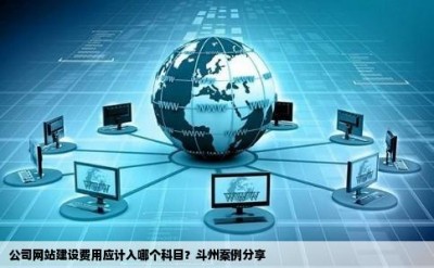 公司网站建设费用应计入哪个科目？斗州案例分享