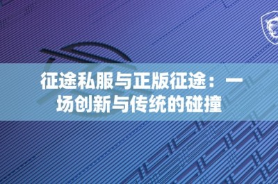 征途私服与正版征途：一场创新与传统的碰撞