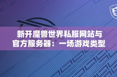 新开魔兽世界私服网站与官方服务器：一场游戏类型的对比