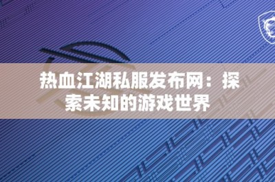 热血江湖私服发布网：探索未知的游戏世界