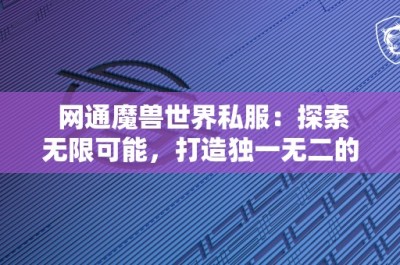 网通魔兽世界私服：探索无限可能，打造独一无二的游戏体验