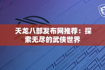 天龙八部发布网推荐：探索无尽的武侠世界