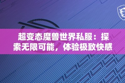 超变态魔兽世界私服：探索无限可能，体验极致快感