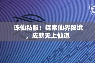 诛仙私服：探索仙界秘境，成就无上仙道