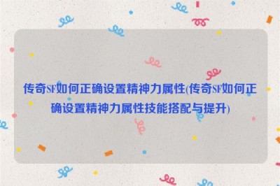 传奇SF如何正确设置精神力属性(传奇SF如何正确设置精神力属性技能搭配与提升)