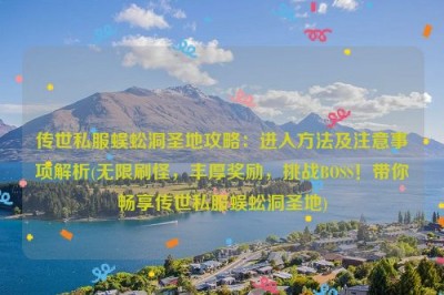 传世私服蜈蚣洞圣地攻略：进入方法及注意事项解析(无限刷怪，丰厚奖励，挑战BOSS！带你畅享传世私服蜈蚣洞圣地)