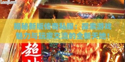 揭秘新版传奇私服：探索游戏魅力与玩家交流的全新天地！