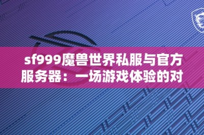 sf999魔兽世界私服与官方服务器：一场游戏体验的对比