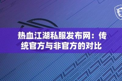 热血江湖私服发布网：传统官方与非官方的对比