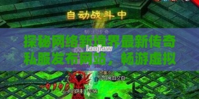 探秘网络新境界最新传奇私服发布网站，畅游虚拟世界的无限可能！