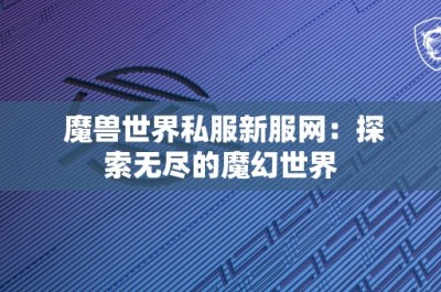 魔兽世界私服新服网：探索无尽的魔幻世界