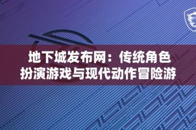 地下城发布网：传统角色扮演游戏与现代动作冒险游戏的对比