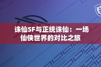 诛仙SF与正统诛仙：一场仙侠世界的对比之旅