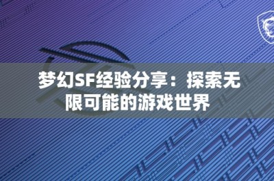 梦幻SF经验分享：探索无限可能的游戏世界