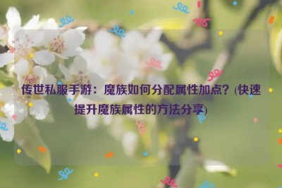 传世私服手游：魔族如何分配属性加点？(快速提升魔族属性的方法分享)