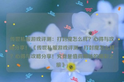 传世私服游戏评测：打封魔怎么样？心得与攻略分享！(《传世私服游戏评测：打封魔怎么样？心得与攻略分享！究竟是值得期待的精彩之旅》)