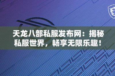 天龙八部私服发布网：揭秘私服世界，畅享无限乐趣！