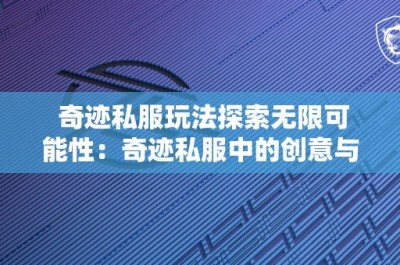 奇迹私服玩法探索无限可能性：奇迹私服中的创意与策略